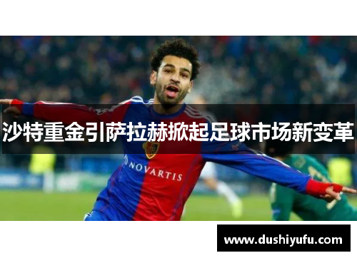沙特重金引萨拉赫掀起足球市场新变革