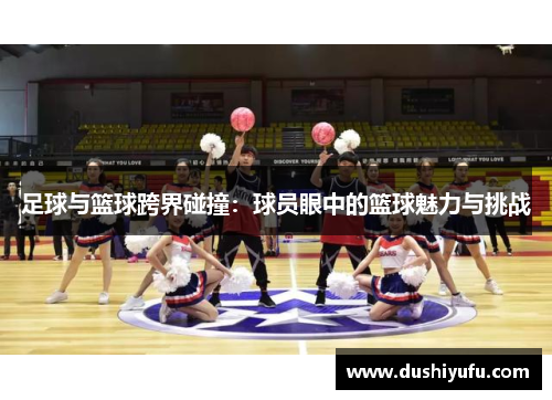 足球与篮球跨界碰撞：球员眼中的篮球魅力与挑战