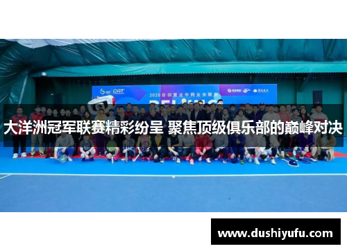 大洋洲冠军联赛精彩纷呈 聚焦顶级俱乐部的巅峰对决