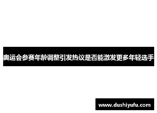 奥运会参赛年龄调整引发热议是否能激发更多年轻选手